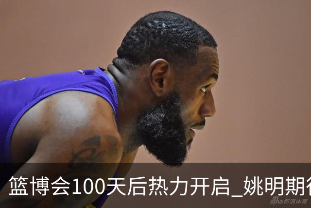 篮博会100天后热力开启 姚明期待开发新的快乐